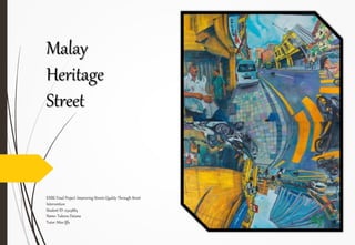 ENBE Final Project :Improving Streets Quality Through Street
Intervention
Student ID: 0324884
Name: Tuleeva Daiana
Tutor: Miss Iffa
Malay
Heritage
Street
 