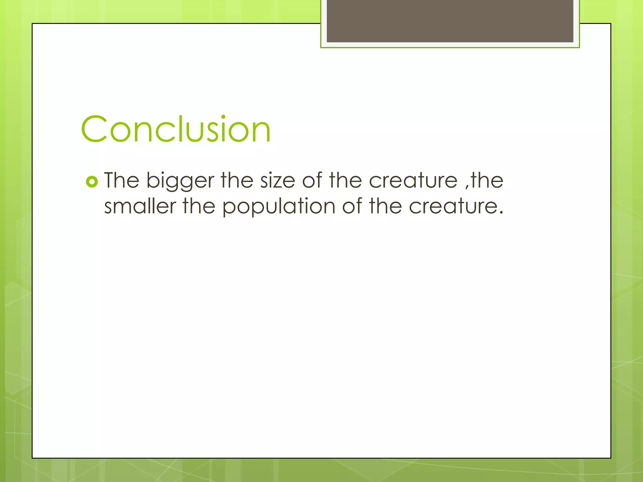 Conclusion
 The bigger the size of the creature ,the
smaller the population of the creature.
 