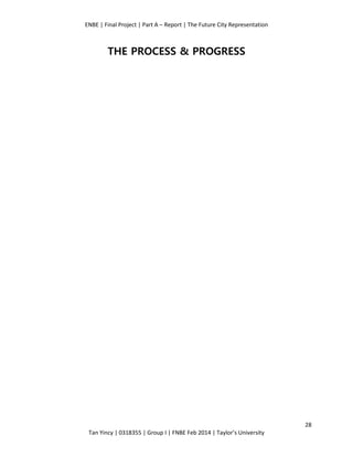ENBE | Final Project | Part A – Report | The Future City Representation
28
Tan Yincy | 0318355 | Group I | FNBE Feb 2014 | Taylor’s University
THE PROCESS & PROGRESS
 