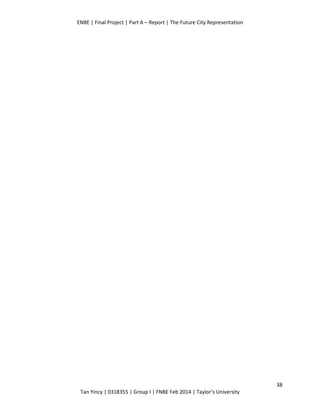 ENBE | Final Project | Part A – Report | The Future City Representation
38
Tan Yincy | 0318355 | Group I | FNBE Feb 2014 | Taylor’s University
 