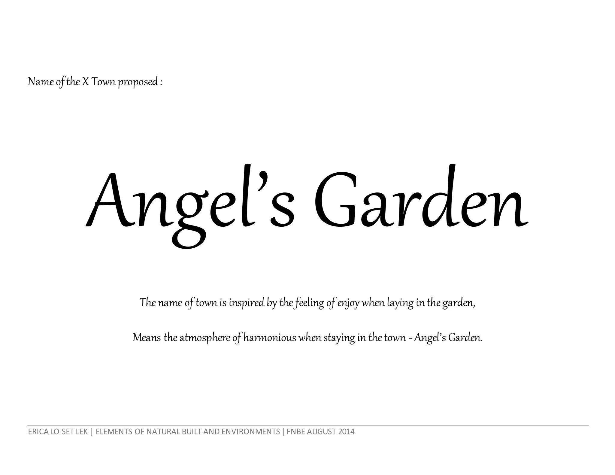 ERICA LO SET LEK | ELEMENTS OF NATURAL BUILT AND ENVIRONMENTS|FNBE AUGUST 2014
Nameofthe X Town proposed:
Angel’s Garden
Thename of town is inspired by the feeling of enjoy when laying in thegarden,
Means theatmosphereof harmonious when staying in thetown - Angel’s Garden.
 