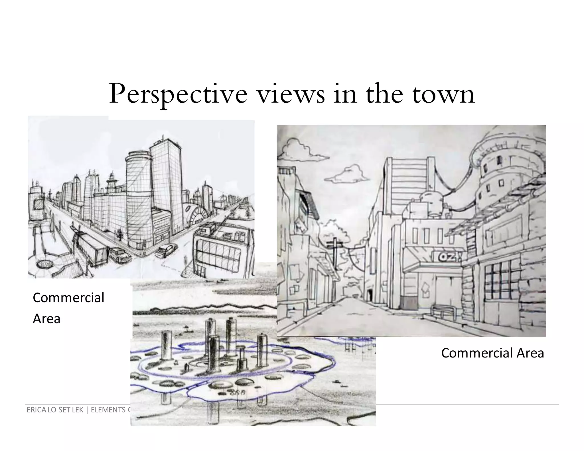 ERICA LO SET LEK | ELEMENTS OF NATURAL BUILT AND ENVIRONMENTS|FNBE AUGUST 2014
Perspective views in the town
Commercial Area
Commercial
Area
 