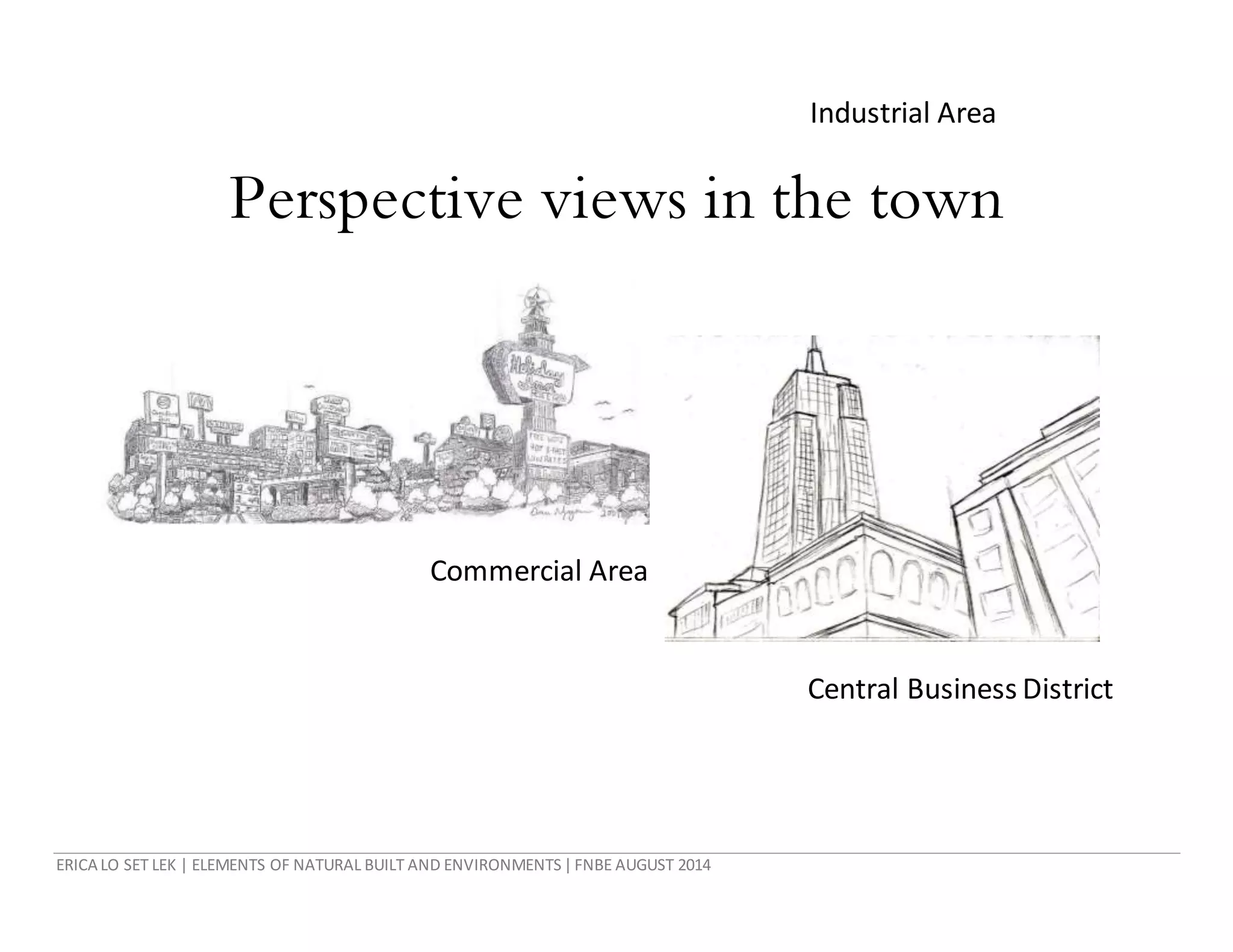 ERICA LO SET LEK | ELEMENTS OF NATURAL BUILT AND ENVIRONMENTS|FNBE AUGUST 2014
Perspective views in the town
Industrial Area
Commercial Area
Central Business District
 