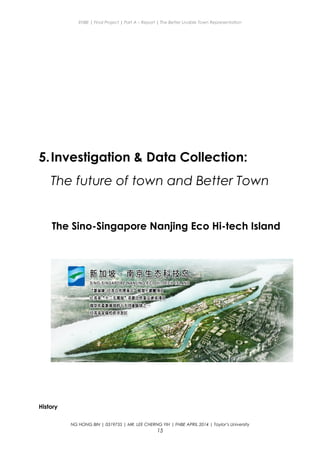 ENBE | Final Project | Part A – Report | The Better Livable Town Representation
5.Investigation & Data Collection:
The future of town and Better Town
The Sino-Singapore Nanjing Eco Hi-tech Island
History
NG HONG BIN | 0319735 | MR. LEE CHERNG YIH | FNBE APRIL 2014 | Taylor’s University
15
 