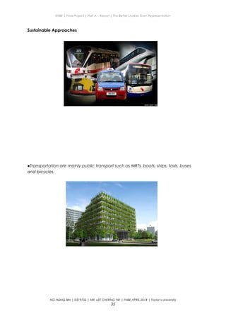ENBE | Final Project | Part A – Report | The Better Livable Town Representation
Sustainable Approaches
●Transportation are mainly public transport such as MRTs, boats, ships, taxis, buses
and bicycles.
NG HONG BIN | 0319735 | MR. LEE CHERNG YIH | FNBE APRIL 2014 | Taylor’s University
35
 