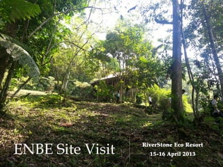 ENBE Site Visit RiverStone Eco Resort
15-16 April 2013
 