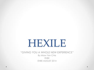 HEXILE
“GIVING YOU A WHOLE NEW EXPERIENCE”
By Miaw Yen Chie
ENBE
ENBE AUGUST 2014
 