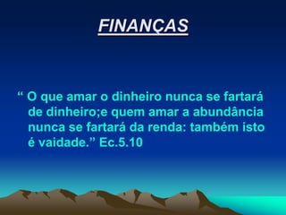 FINANÇAS


“ O que amar o dinheiro nunca se fartará
  de dinheiro;e quem amar a abundância
  nunca se fartará da renda: também isto
  é vaidade.” Ec.5.10
 