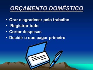 ORÇAMENTO DOMÉSTICO
•   Orar e agradecer pelo trabalho
•   Registrar tudo
•   Cortar despesas
•   Decidir o que pagar primeiro
 