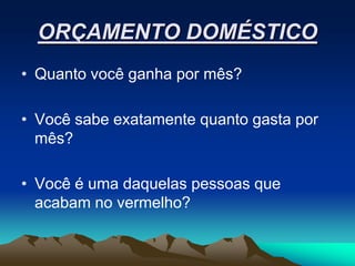 ORÇAMENTO DOMÉSTICO
• Quanto você ganha por mês?

• Você sabe exatamente quanto gasta por
  mês?

• Você é uma daquelas pessoas que
  acabam no vermelho?
 