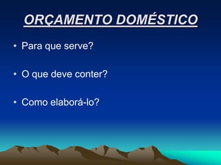 ORÇAMENTO DOMÉSTICO
• Para que serve?

• O que deve conter?

• Como elaborá-lo?
 