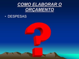COMO ELABORAR O
       ORÇAMENTO
• DESPESAS
 