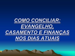 COMO CONCILIAR:
     EVANGELHO,
CASAMENTO E FINANÇAS
   NOS DIAS ATUAIS
 