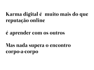 Karma digital é muito mais do que
reputação online

éaprender com os outros

Mas nada supera o encontro
corpo-a-corpo
 