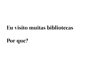 Eu visito muitas bibliotecas

Por que?
 