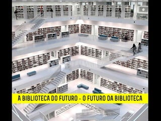 A biblioteca do futuro - o futuro da biblioteca
 