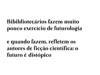 Bibibliotecários fazem muito
pouco exercício de futurologia

e quando fazem, refletem os
autores de ficção científica: o
futuro édistópico
 