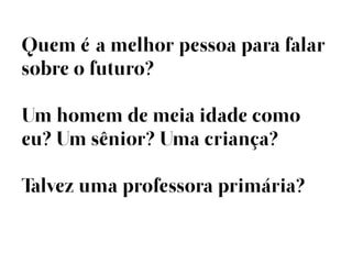 Quem éa melhor pessoa para falar
sobre o futuro?

Um homem de meia idade como
eu? Um sênior? Uma criança?

Talvez uma professora primária?
 