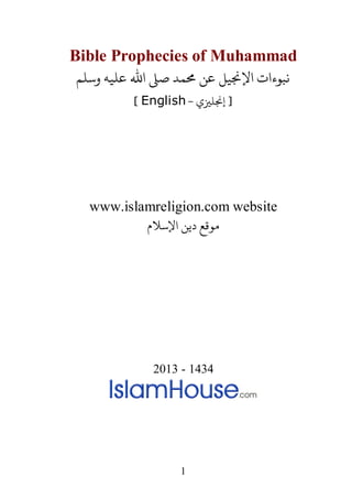 1
Bible Prophecies of Muhammad
‫وﺳﻠﻢ‬ ‫ﻋﻠﻴﻪ‬ ‫اﷲ‬ �‫ﺻ‬ ‫�ﻤﺪ‬ ‫ﻋﻦ‬ ‫اﻹ�ﻴﻞ‬ ‫ﻧﺒﻮءات‬
- ‫إ�ﻠ�ي‬ ]English[
www.islamreligion.com website
‫اﻹﺳﻼم‬ ‫دﻳﻦ‬ ‫مﻮﻗﻊ‬
2013 - 1434
 