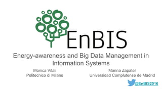 Energy-awareness and Big Data Management in
Information Systems
@EnBIS2016
Monica Vitali
Politecnico di Milano
Marina Zapater
Universidad Complutense de Madrid
 