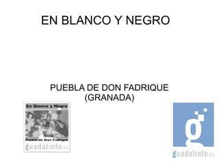 EN BLANCO Y NEGRO




 PUEBLA DE DON FADRIQUE
       (GRANADA)
 
