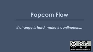 If change is hard, make it continuous…
Popcorn Flow
renato.brazioli@gmail.com
 