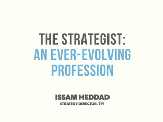 The strategist:
An ever-evolving
profession
ISSAM HEDDAD
STRATEGY DIRECTOR, TP1
 