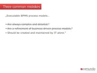 „Executable BPMN process models…
 Are always complex and detailed.“
 Are a refinement of business driven process models....