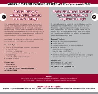 WORKSHOPS EXPRESS PÓS-CONFERÊNCIA – 17 de novembro de 2009

           Modelo Prático de                                                Gestão dos Riscos Envolvidos
         Análise de Crédito para                                               no Desenvolvimento de
1                                                                                                        2
           o Setor de Energia                                                   Projetos de Energia
 Este workshop tem por objetivo apresentar ferramentas e                 A espinha dorsal de um projeto de energia é bastante complexa
 explicar passo a passo como funciona a análise de crédito               e abarca de aspectos tributários a riscos técnicos, de riscos
 especiﬁcamente para empresas de energia. O participante                 ﬁnanceiros a aspectos legais e de formação de consórcios.
 deste workshop sairá do evento capaz de manusear modelos                Este workshop dará uma visão detalhada e as boas práticas
 de análise de crédito de forma a estruturar, com segurança, a           de cada etapa de um projeto em energia. Além disso, exporá
 análise de crédito especíﬁca para investidores, fornecedores,           um caso prático de biomassa, com detalhes de planejamento,
 comercializadores e consumidores de energia.                            gerenciamento e situações reais.

 Além da parte prática, este workshop exporá o contexto do               Principais Tópicos:
 crédito no Brasil e as perspectivas para 2010.                          • Análise de condições do empreendedor
                                                                         • Análise tributária
 Principais Tópicos:                                                     • Riscos de ﬁnanciamento de projetos no exterior
 • Cenários de disponibilidade nacional e internacional                  • Análise de bondings
   de ﬁnanciamento                                                       • Garantias do cliente à empresa
 • Linhas de crédito do setor                                            • Aspectos legais e contratuais
 • Ferramental de análise de crédito especíﬁco ao                        • Análise de recursos e formação de consórcio
   setor de energia                                                      • Biomassa: planejamento, gerenciamento dos riscos e situações
 • Análise de crédito em tempos de crise                                   reais enfrentadas em um projeto de geração de energia
 • Qualidade do crédito
                                                                         Liderado por:
 Liderado por:                                                           Erico Vinicius do Lago Afonso
 Leontina Pinto                                                          Especialista de Estudos e Projetos
 Diretora Executiva                                                      ZILOR ENERGIA E ALIMENTOS
 ENGENHO PESQUISA, DESENVOLVIMENTO
 & CONSULTORIA


                                                                 Agenda:
                           13h30 Recepção dos Participantes e Entrega da Documentação • 13h45 Início do Workshop 1
                            15h45 Coffee Break • 16h00 Início do Workshop 2 • 18h00 Encerramento dos Workshops



                                                 INFORMAÇÕES E INSCRIÇÕES:
Telefone: (11) 3017.6888 • Fax Toll Free 0800 11 4664 • Site: www.informagroup.com.br/enbrafe • Email: energia@ibcbrasil.com.br
 