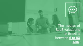 The median of
SaaS valuations
in Brazil is
between 6 to 8X
ARR.
 