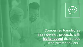 Companies founded as
SaaS develop products with
higher speed than those
who pivoted to SaaS.
 