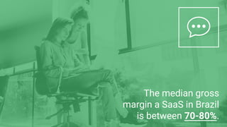 The median gross
margin a SaaS in Brazil
is between 70-80%.
 