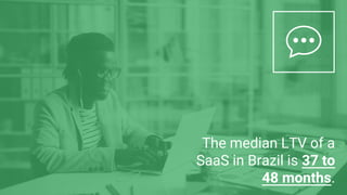 The median LTV of a
SaaS in Brazil is 37 to
48 months.
 