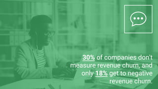 30% of companies don't
measure revenue churn, and
only 18% get to negative
revenue churn.
 