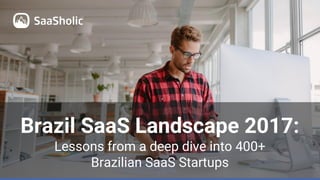 Brazil SaaS Landscape 2017:
Lessons from a deep dive into 400+
Brazilian SaaS Startups
 