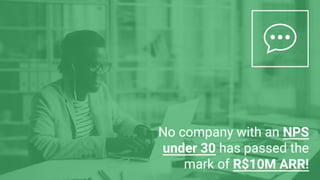 No company with an NPS
under 30 has passed the
mark of R$10M ARR!
 