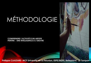 MÉTHODOLOGIE
COMPRENDRE L’ACTIVITÉ D’UN ARTISTE
PEINTRE : UNE INTELLIGENCE À L’OEUVRE
Philippe CLAUZARD MCF Université de La Réunion, ESPE/INSPE, Bellepierre, Le Tampon
 