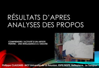 RÉSULTATS D’APRES
ANALYSES DES PROPOS
COMPRENDRE L’ACTIVITÉ D’UN ARTISTE
PEINTRE : UNE INTELLIGENCE À L’OEUVRE
Philippe CLAUZARD MCF Université de La Réunion, ESPE/INSPE, Bellepierre, Le Tampon
 