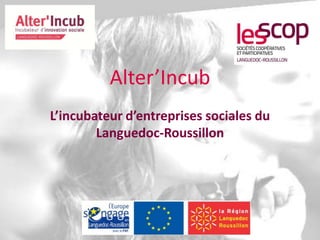 Alter’Incub 
L’incubateur d’entreprises sociales du 
Languedoc-Roussillon 
 