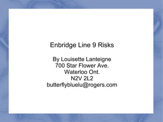 Enbridge Line 9 Risks

  By Louisette Lanteigne
   700 Star Flower Ave.
        Waterloo Ont.
          N2V 2L2
butterflybluelu@rogers.com
 