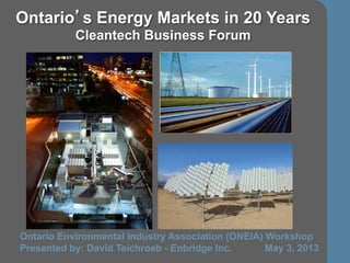1
Ontario’s Energy Markets in 20 Years
Cleantech Business Forum
Ontario Environmental Industry Association (ONEIA) Workshop
Presented by: David Teichroeb - Enbridge Inc. May 3, 2013
 