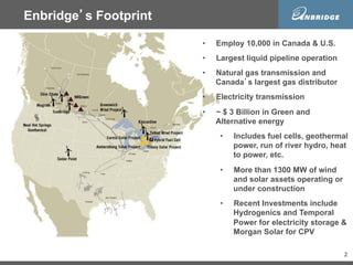 2
Enbridge’s Footprint
•  Employ 10,000 in Canada & U.S.
•  Largest liquid pipeline operation
•  Natural gas transmission ...