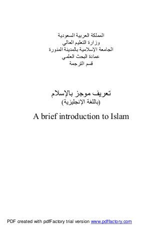 ‫اﻟﺴﻌﻮدﯾﺔ‬ ‫اﻟﻌﺮﺑﯿﺔ‬ ‫اﻟﻤﻤﻠﻜﺔ‬
‫اﻟﻌﺎﻟﻲ‬ ‫اﻟﺘﻌﻠﯿﻢ‬ ‫وزارة‬
‫اﻟﻤﻨﻮرة‬ ‫ﺑﺎﻟﻤﺪﯾﻨﺔ‬ ‫اﻹﺳﻼﻣﯿﺔ‬ ‫اﻟﺠﺎﻣﻌﺔ‬
‫اﻟﻌﻠﻤﻲ‬ ‫اﻟﺒﺤﺚ‬ ‫ﻋﻤﺎدة‬
‫اﻟﺘﺮﺟﻤﺔ‬ ‫ﻗﺴﻢ‬
‫ﺑﺎﻹﺳﻼم‬ ‫ﻣﻮﺟﺰ‬ ‫ﺗﻌﺮﯾﻒ‬
)‫اﻹﻧﺠﻠﯿﺰﯾﺔ‬ ‫ﺑﺎﻟﻠﻐﺔ‬(
A brief introduction to Islam
PDF created with pdfFactory trial version www.pdffactory.com
 