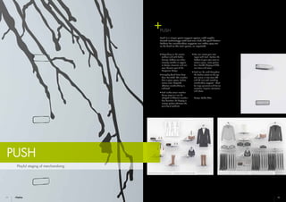 24 25
PUSH
Push 43: Women’s accessories – small quantity of merchandise Same panel design with women’s fashion – large quantity of merchandise
Playful staging of merchandising
PUSH
Push is a single point support system with sophis-
ticated technology: with just one click, the push-button
holders for merchandise supports can either pop-out
or be flush to the wall panel, as required:
•	Depending on the version
(without and with holder
frames), holders are either
virtually invisible or appear
as design elements, and can
even become part of the
Corporate Design.
•	Unsightly black holes have
been banished. The merchan-
dise is given space, fashion
comes alive. Targeted,
effective merchandising is
achieved.
•	Push makes visual merchan-
dising easy as it can be
adapted to different merchan-
dise densities: the display is
always perfect whatever the
quantity of products.
•	You can create your own
layout with Push. Position the
holders to your own taste or
select a given, close pattern
for a flexible display of diffe-
rent items and sizes.
•	Push can be used throughout
the fashion sector as the sys-
tem comes in two sizes (43
and 28 mm) with matching
merchandise supports – ideal
for large garments and for ac-
cessories, lingerie, swimwear
and shoes.
Design: Volker Otto
 