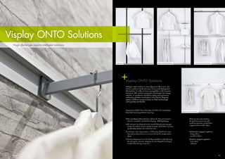 26 27
Visplay ONTO Solutions
InVertical Beam for front mounting Invisible for front mounting
Stripes for front mounting
Visplay ONTO Solutions
Today’s retail sector is more dynamic than ever. Re-
tailers need to stand out even more and distinguish
themselves in order to face competition and increase
turnover. This entails enormous challenges for every
retailer, in particular handling rising cost pressure,
achieving quicker installation and shorter display
cycles, without compromising on high technology
and quality standards.
Visplay has tackled these challenges and offers the new Visplay
Onto Solutions for quick front mounting:
•	The new Visplay Onto Solutions reduce the total cost of owner-
ship of a successful merchandise display – TCO by Visplay.
•	The solutions are designed to be screwed directly onto any type
of wall, be it brick, cement, plaster or wood. Quick front mounting
considerably shortens the installation time.
•	Installation and reorganisation is child’s play. Quick front moun-
ting reduces downtimes to a minimum during the reorganisation
phase.
•	Existing display walls can be flexibly extended or reduced using
the new system solutions. Displays can be adapted to changing
merchandise density at any time.
There are four new solutions
for quick front mounting with
matching attractive merchandise
supports with rounded edges.
Horizontal support systems
- Stripes Onto
- Invisible 6 Onto
Vertical support systems
- Beam Onto
- InVertical
Huge challenges require intelligent solutions
 