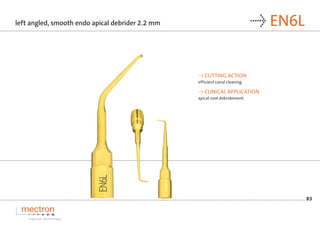 83
→ EN6L
→ CUTTING ACTION
efficient canal cleaning
→ CLINICAL APPLICATION
apical root debridement
left angled, smooth end...