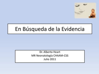 En Búsqueda de la Evidencia Dr. Alberto Heart MR Neonatología CHAAM-CSS Julio 2011 