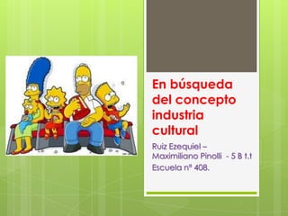 En búsqueda del concepto industria cultural Ruiz Ezequiel – Maximiliano Pinolli - 5 B t.t Escuela nª408. 