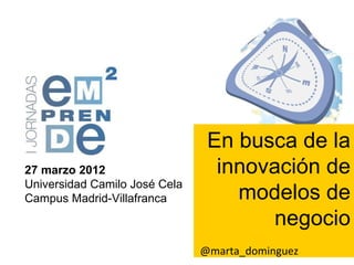 En busca de la
27 marzo 2012                    innovación de
Universidad Camilo José Cela
Campus Madrid-Villafranca          modelos de
                                      negocio
                               @marta_dominguez
 