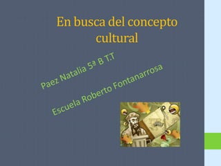 En busca del concepto cultural   Paez Natalia 5ª B T.T Escuela Roberto Fontanarrosa 